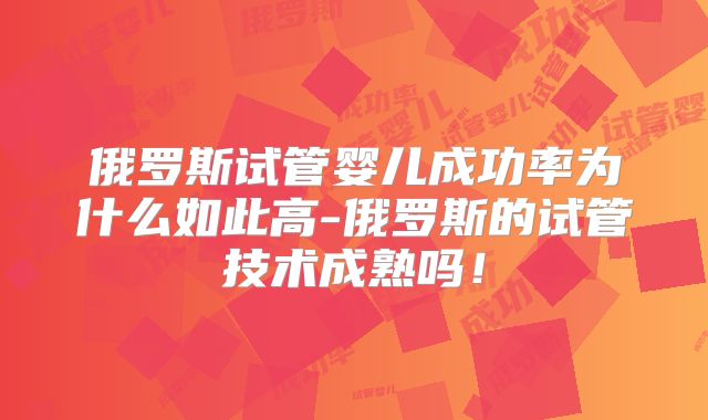 俄罗斯试管婴儿成功率为什么如此高-俄罗斯的试管技术成熟吗!