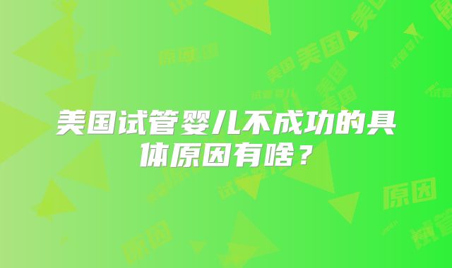 美国试管婴儿不成功的具体原因有啥？