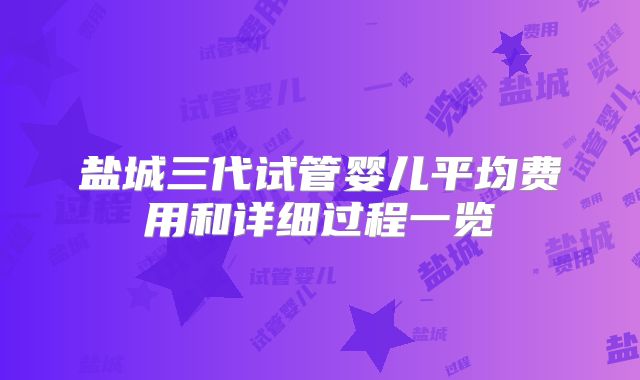 盐城三代试管婴儿平均费用和详细过程一览