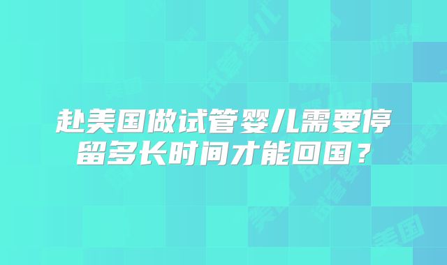 赴美国做试管婴儿需要停留多长时间才能回国？