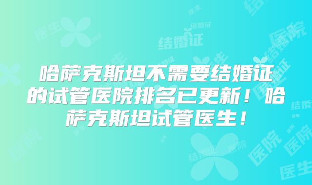 哈萨克斯坦不需要结婚证的试管医院排名已更新！哈萨克斯坦试管医生！