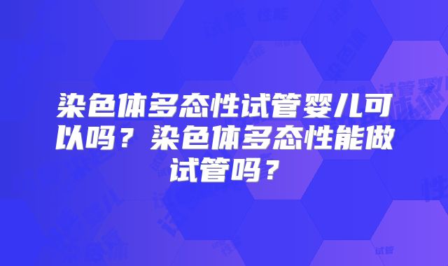 染色体多态性试管婴儿可以吗？染色体多态性能做试管吗？