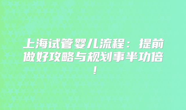 上海试管婴儿流程:提前做好攻略与规划事半功倍!