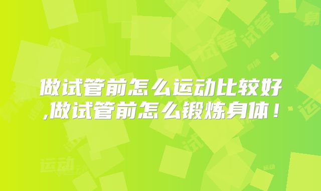 做试管前怎么运动比较好,做试管前怎么锻炼身体！