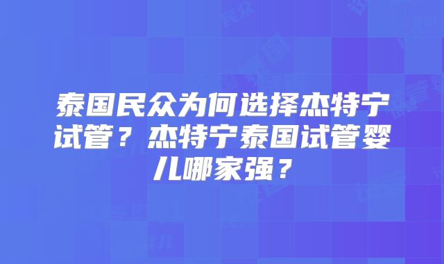 泰国民众为何选择杰特宁试管？杰特宁泰国试管婴儿哪家强？