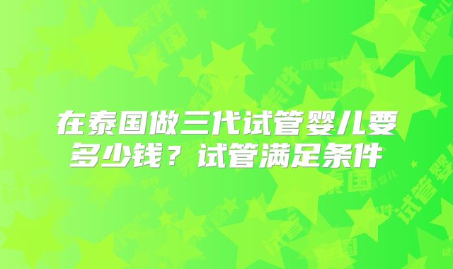 在泰国做三代试管婴儿要多少钱？试管满足条件