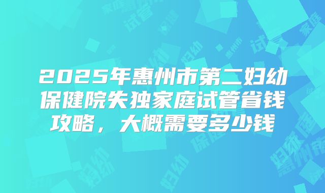 2025年惠州市第二妇幼保健院失独家庭试管省钱攻略，大概需要多少钱