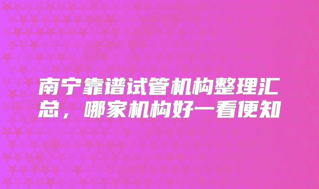 南宁靠谱试管机构整理汇总，哪家机构好一看便知