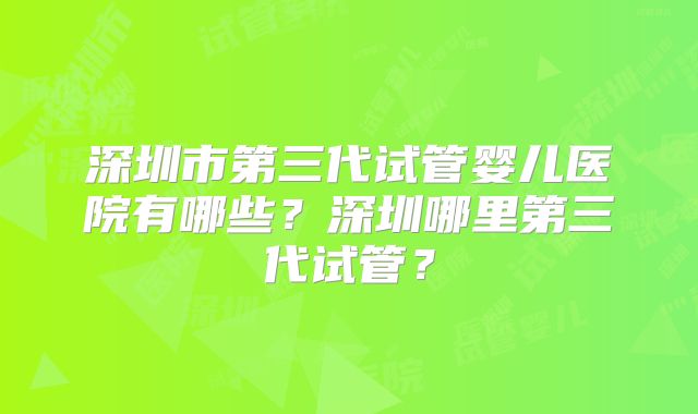 深圳市第三代试管婴儿医院有哪些？深圳哪里第三代试管？