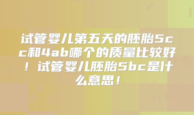 试管婴儿第五天的胚胎5cc和4ab哪个的质量比较好!试管婴儿胚胎5bc是什么意思!
