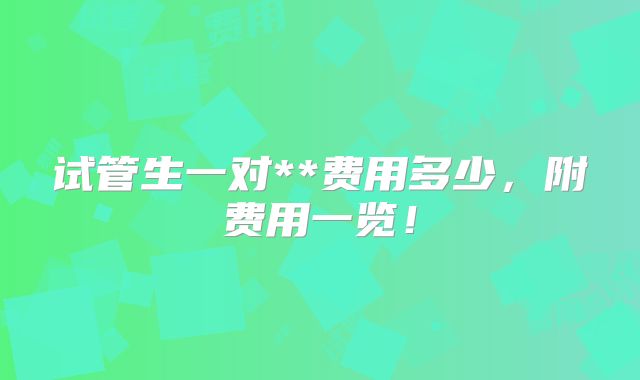 试管生一对**费用多少,附费用一览!