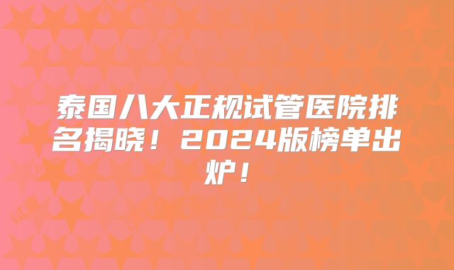 泰国八大正规试管医院排名揭晓!2024版榜单出炉!