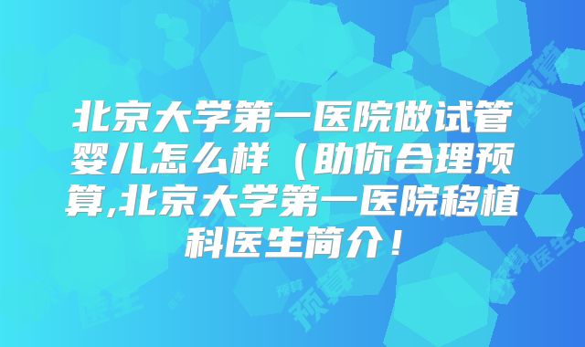 北京大学第一医院做试管婴儿怎么样（助你合理预算,北京大学第一医院移植科医生简介！