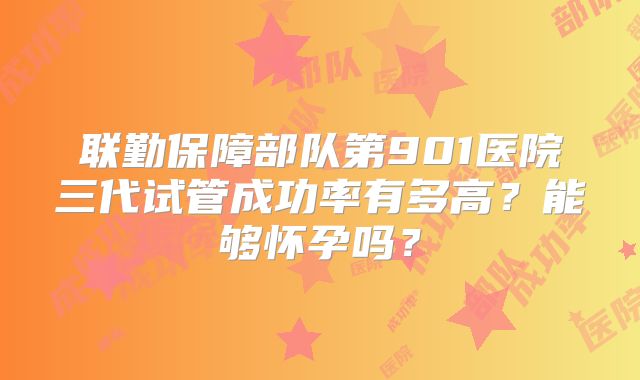 联勤保障部队第901医院三代试管成功率有多高?能够怀孕吗?