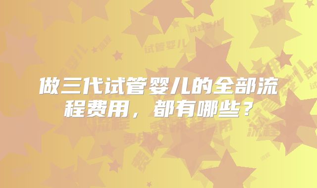 做三代试管婴儿的全部流程费用，都有哪些？