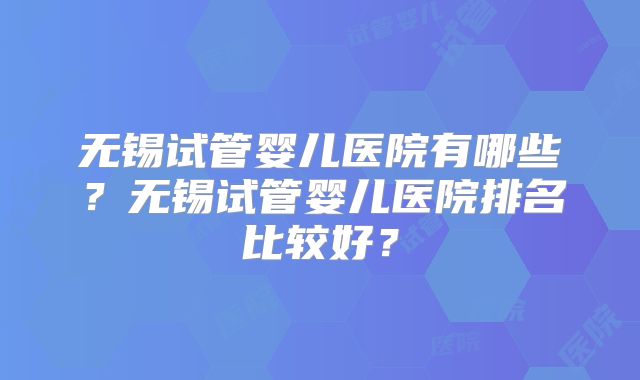 无锡试管婴儿医院有哪些？无锡试管婴儿医院排名比较好？