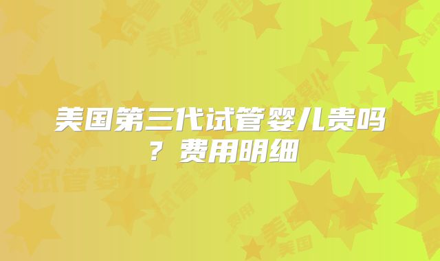 美国第三代试管婴儿贵吗？费用明细