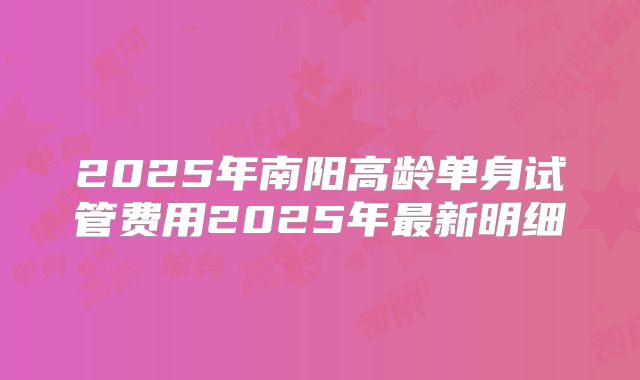 2025年南阳高龄单身试管费用2025年最新明细