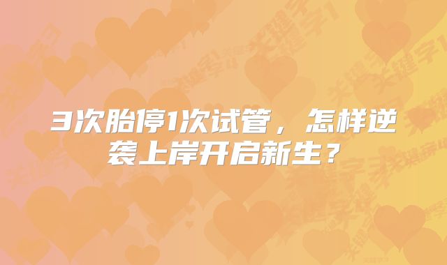 3次胎停1次试管，怎样逆袭上岸开启新生？