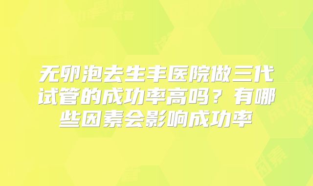 无卵泡去生丰医院做三代试管的成功率高吗?有哪些因素会影响成功率