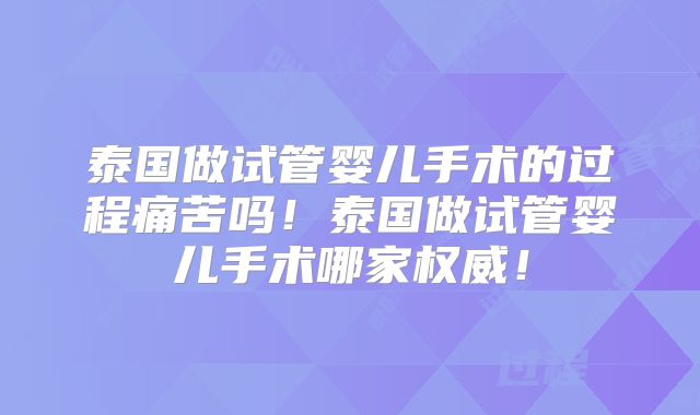 泰国做试管婴儿手术的过程痛苦吗!泰国做试管婴儿手术哪家权威!