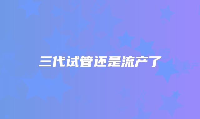 三代试管还是流产了
