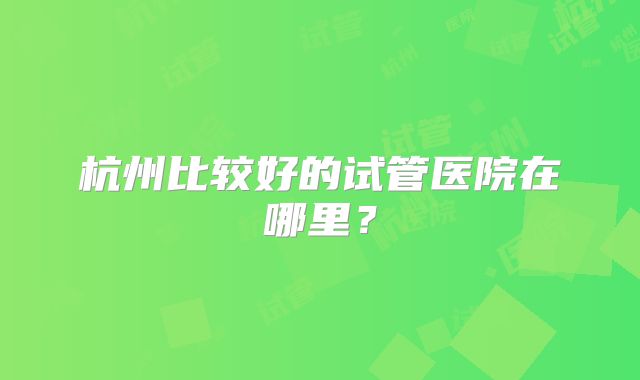 杭州比较好的试管医院在哪里？