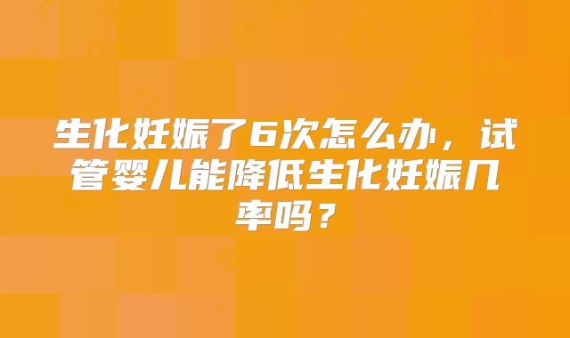 生化妊娠了6次怎么办，试管婴儿能降低生化妊娠几率吗？
