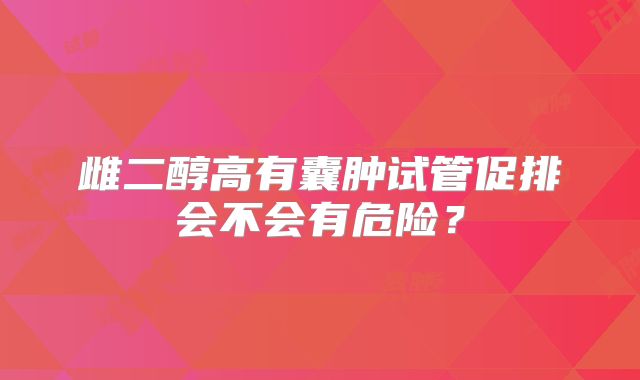 雌二醇高有囊肿试管促排会不会有危险?
