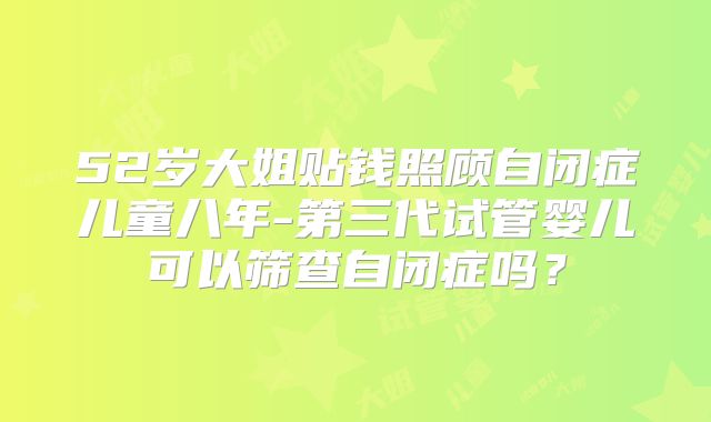52岁大姐贴钱照顾自闭症儿童八年-第三代试管婴儿可以筛查自闭症吗？