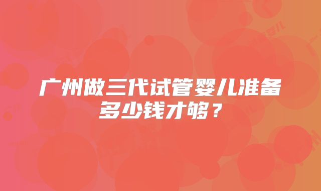 广州做三代试管婴儿准备多少钱才够？