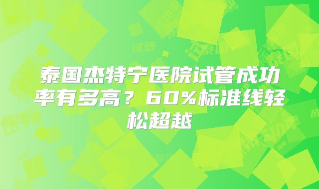 泰国杰特宁医院试管成功率有多高？60%标准线轻松超越