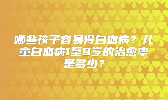 哪些孩子容易得白血病?儿童白血病1至9岁的治愈率是多少?