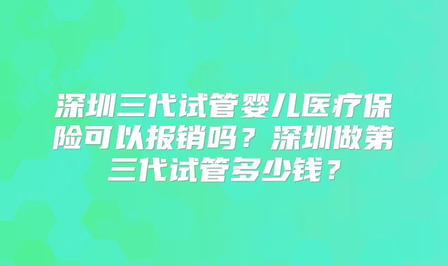 深圳三代试管婴儿医疗保险可以报销吗？深圳做第三代试管多少钱？
