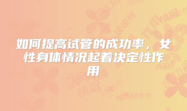 如何提高试管的成功率，女性身体情况起着决定性作用