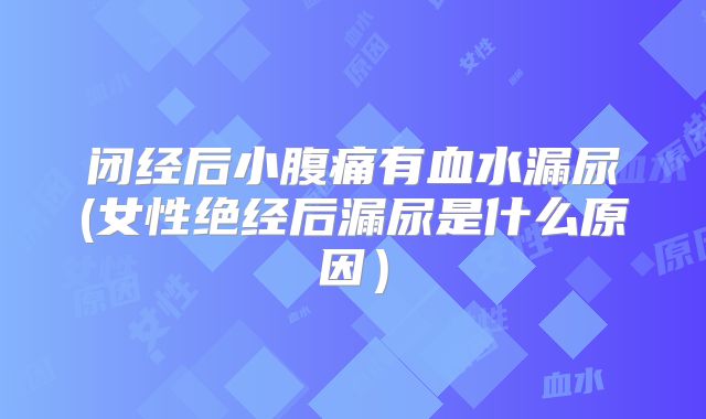 闭经后小腹痛有血水漏尿(女性绝经后漏尿是什么原因）