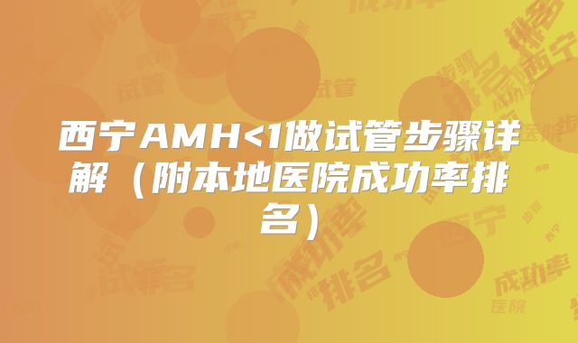 西宁AMH<1做试管步骤详解(附本地医院成功率排名)