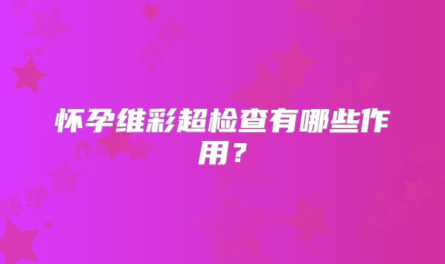 怀孕维彩超检查有哪些作用？