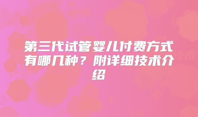 第三代试管婴儿付费方式有哪几种？附详细技术介绍