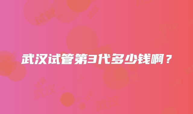 武汉试管第3代多少钱啊?