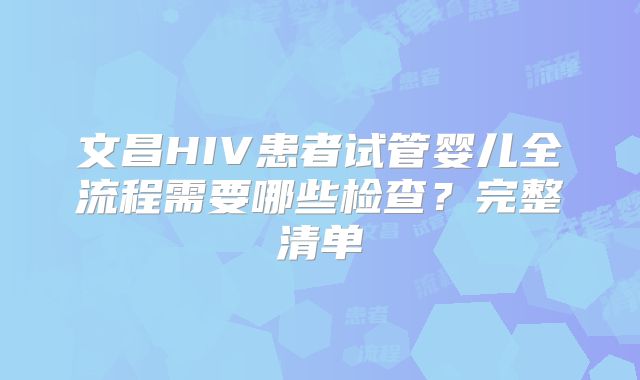 文昌HIV患者试管婴儿全流程需要哪些检查?完整清单