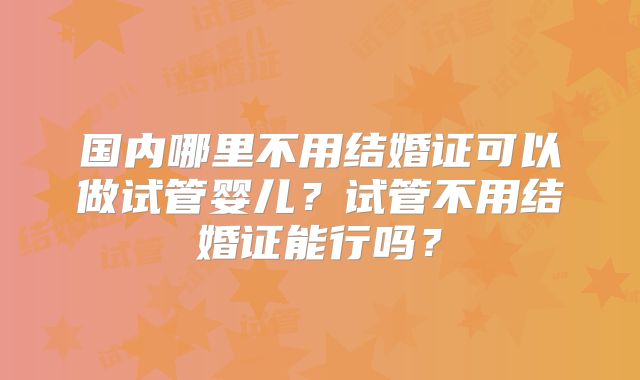 国内哪里不用结婚证可以做试管婴儿？试管不用结婚证能行吗？
