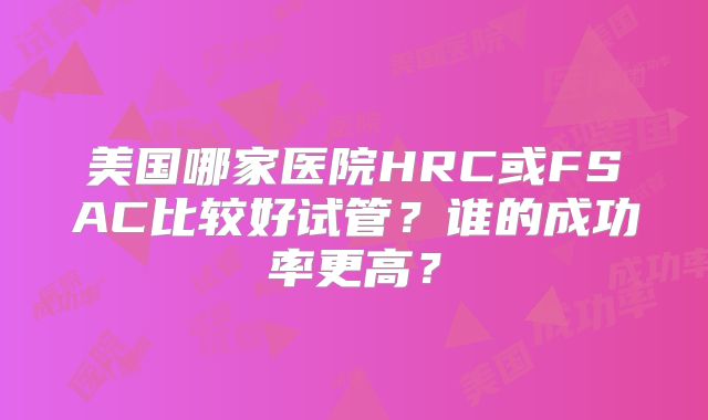 美国哪家医院HRC或FSAC比较好试管？谁的成功率更高？