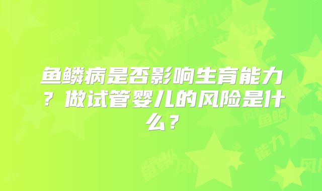 鱼鳞病是否影响生育能力？做试管婴儿的风险是什么？