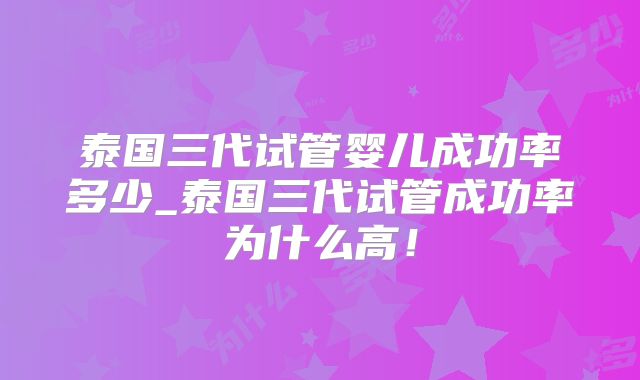 泰国三代试管婴儿成功率多少_泰国三代试管成功率为什么高！