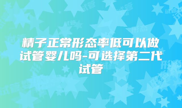 精子正常形态率低可以做试管婴儿吗-可选择第二代试管