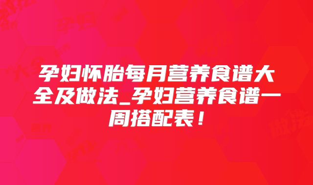孕妇怀胎每月营养食谱大全及做法_孕妇营养食谱一周搭配表！