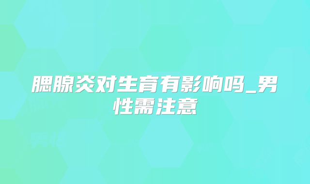 腮腺炎对生育有影响吗_男性需注意