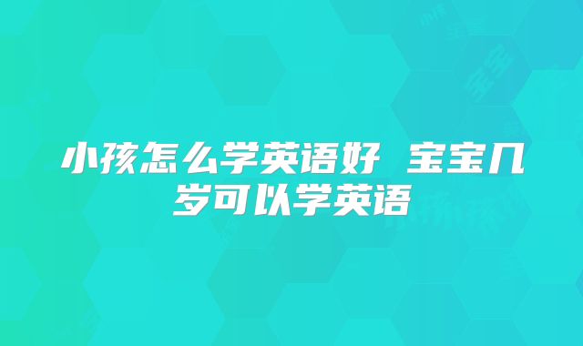 小孩怎么学英语好 宝宝几岁可以学英语