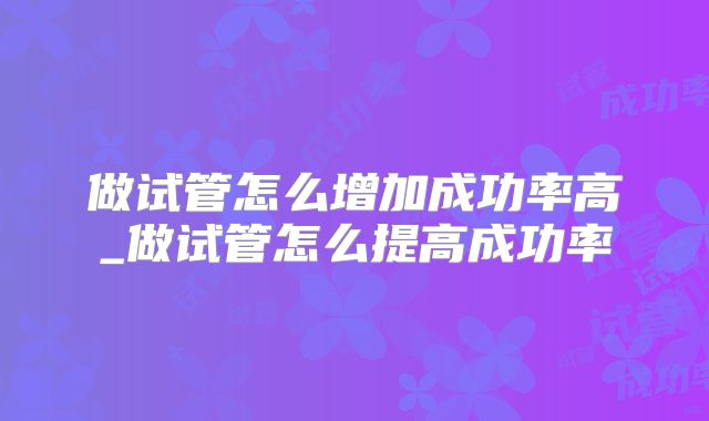 做试管怎么增加成功率高_做试管怎么提高成功率